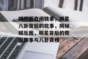 娱乐圈奇闻轶事，明星八卦背后的故事，揭秘娱乐圈，明星背后的奇闻轶事与八卦真相