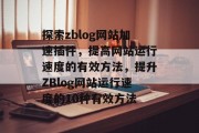 探索zblog网站加速插件，提高网站运行速度的有效方法，提升ZBlog网站运行速度的10种有效方法