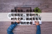 新闻发布，传播真相，引领舆论，塑造时代，时代之声，新闻发布与舆论引领的使命