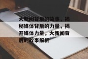 大新闻背后的故事，揭秘媒体背后的力量，揭开媒体力量，大新闻背后的故事解析
