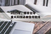2025年，哪些全球重大科技进展值得期待？