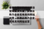 基于优帮云的网站建设管理解决方案，优帮云助力企业实现高效网站运营，优帮云助力企业实现高效网站运营