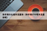 快手用什么提升流量快（快手用什么提升流量快呢）