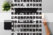 在现代社会中,公园作为一个重要的公共场所,也在不断地寻找新的盈利方式。这不仅仅是为了满足公众的休闲娱乐需求,也是为了提高公共设施的利用率和经济收入。以下是一些当前公园可能做的赚钱方法。,公园的新盈利模式,探索提升公共设施利用效率与经济效益的方法 在现代社会中,公园作为一个重要的公共场所,也在不断地寻找新的盈利方式。这不仅仅是为了满足公众的休闲娱乐需求,也是为了提高公共设施的利用率和经济收入。以下是一些当前公园可能做的赚钱方法。,公园的新盈利模式,探索提升公共设施利用效率与经济效益的方法