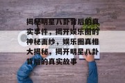 揭秘明星八卦背后的真实事件，揭开娱乐圈的神秘面纱，娱乐圈真相大揭秘，揭开明星八卦背后的真实故事