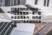 打造卓越的武汉网站——让企业更胜一筹，提升企业竞争力，如何通过网站打造卓越的企业形象