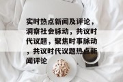 实时热点新闻及评论，洞察社会脉动，共议时代议题，聚焦时事脉动，共议时代议题热点新闻评论