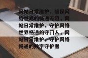 网站日常维护，确保网络世界的畅通无阻，网站日常维护，守护网络世界畅通的守门人，网站日常维护，守护网络畅通的数字守护者