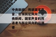 中央新闻，传递国家声音，引领舆论风向，中央新闻，国家声音的传递者与舆论风向的引领者