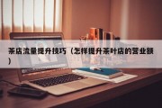 茶店流量提升技巧（怎样提升茶叶店的营业额）