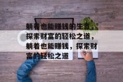 躺着也能赚钱的生意,探索财富的轻松之道,躺着也能赚钱,探索财富的轻松之道 躺着也能赚钱的生意,探索财富的轻松之道,躺着也能赚钱,探索财富的轻松之道