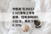 中航成飞(302132.SZ)发布上半年业绩，归母净利润9.13亿元，同比下降68.33%