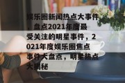 娱乐圈新闻热点大事件，盘点2021年度最受关注的明星事件，2021年度娱乐圈焦点事件大盘点，明星热点大揭秘