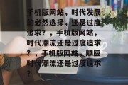 手机版网站，时代发展的必然选择，还是过度追求？，手机版网站，时代潮流还是过度追求？，手机版网站，顺应时代潮流还是过度追求？