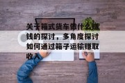 关于箱式货车做什么赚钱的探讨，多角度探讨如何通过箱子运输赚取收入