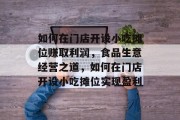 如何在门店开设小吃摊位赚取利润，食品生意经营之道，如何在门店开设小吃摊位实现盈利