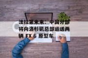 法拉第未来：中国分部将向洛杉矶总部运送两辆 FX 6 原型车