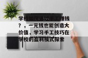 学校如何通过手工赚钱?,一元钱也能创造大价值,学习手工技巧在学校的盈利模式探索 学校如何通过手工赚钱?,一元钱也能创造大价值,学习手工技巧在学校的盈利模式探索