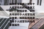 如何在互联网上做好个人经营性的网站备案工作？，在线运营，如何高效进行个人经营性网站备案，如何在线快速完成个人经营性网站的备案操作