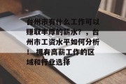 台州市有什么工作可以赚取丰厚的薪水?,台州市工资水平如何分析! 拥有高薪工作的区域和行业选择 台州市有什么工作可以赚取丰厚的薪水?,台州市工资水平如何分析! 拥有高薪工作的区域和行业选择