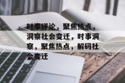 时事评论，聚焦热点，洞察社会变迁，时事洞察，聚焦热点，解码社会变迁