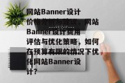网站Banner设计价格分析与建议，网站Banner设计费用评估与优化策略，如何在预算有限的情况下优化网站Banner设计？
