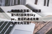 昔日传奇落幕！微软官宣5月5日关停Skype，曾经的通话先锋为何走向没落？