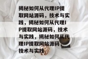 揭秘如何从代理IP提取网站源码，技术与实践，揭秘如何从代理IP提取网站源码，技术与实践，揭秘如何从代理IP提取网站源码，技术与实践