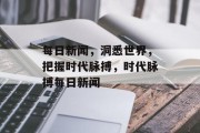 每日新闻，洞悉世界，把握时代脉搏，时代脉搏每日新闻