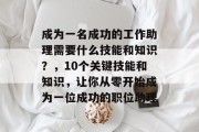 成为一名成功的工作助理需要什么技能和知识?,10个关键技能和知识,让你从零开始成为一位成功的职位助理 成为一名成功的工作助理需要什么技能和知识?,10个关键技能和知识,让你从零开始成为一位成功的职位助理