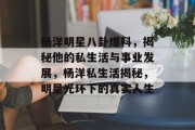 杨洋明星八卦爆料，揭秘他的私生活与事业发展，杨洋私生活揭秘，明星光环下的真实人生