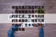 视觉与用户体验的艺术，探索视觉与用户体验的交汇点，艺术与科技的完美融合，视觉与用户体验，艺术与科技的和谐共舞