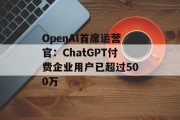 OpenAI首席运营官：ChatGPT付费企业用户已超过500万