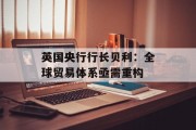 英国央行行长贝利：全球贸易体系亟需重构