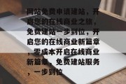 网站免费申请建站，开启您的在线商业之旅，免费建站一步到位，开启您的在线商业新篇章，零成本开启在线商业新篇章，免费建站服务，一步到位