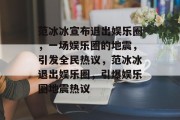 范冰冰宣布退出娱乐圈，一场娱乐圈的地震，引发全民热议，范冰冰退出娱乐圈，引爆娱乐圈地震热议