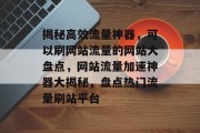 揭秘高效流量神器，可以刷网站流量的网站大盘点，网站流量加速神器大揭秘，盘点热门流量刷站平台