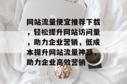 网站流量便宜推荐下载，轻松提升网站访问量，助力企业营销，低成本提升网站流量神器，助力企业高效营销