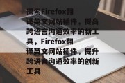 探索Firefox翻译英文网站插件，提高跨语言沟通效率的新工具，Firefox翻译英文网站插件，提升跨语言沟通效率的创新工具