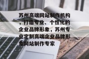 苏州高端网站制作机构，打造专业、个性化的企业品牌形象，苏州专业定制高端企业品牌形象网站制作专家