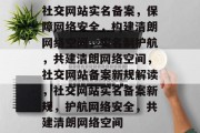 社交网站实名备案，保障网络安全，构建清朗网络空间，实名制护航，共建清朗网络空间，社交网站备案新规解读，社交网站实名备案新规，护航网络安全，共建清朗网络空间