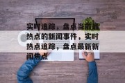 实时追踪，盘点当前最热点的新闻事件，实时热点追踪，盘点最新新闻焦点
