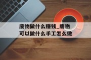 废物做什么赚钱_废物可以做什么手工怎么做