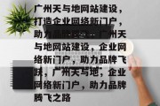 广州天与地网站建设，打造企业网络新门户，助力品牌腾飞，广州天与地网站建设，企业网络新门户，助力品牌飞跃，广州天与地，企业网络新门户，助力品牌腾飞之路