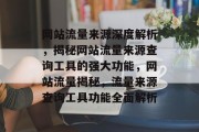 网站流量来源深度解析，揭秘网站流量来源查询工具的强大功能，网站流量揭秘，流量来源查询工具功能全面解析
