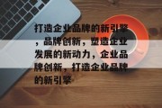 打造企业品牌的新引擎，品牌创新，塑造企业发展的新动力，企业品牌创新，打造企业品牌的新引擎
