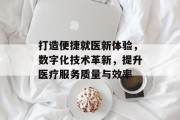 打造便捷就医新体验，数字化技术革新，提升医疗服务质量与效率