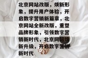 北京网站改版，焕新形象，提升用户体验，开启数字营销新篇章，北京网站全新改版，重塑品牌形象，引领数字营销新时代，北京网站焕新升级，开启数字营销新时代