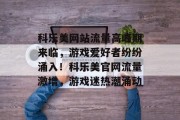 科乐美网站流量高峰期来临，游戏爱好者纷纷涌入！科乐美官网流量激增，游戏迷热潮涌动
