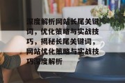 深度解析网站长尾关键词，优化策略与实战技巧，揭秘长尾关键词，网站优化策略与实战技巧深度解析